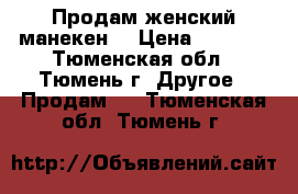 Продам женский манекен. › Цена ­ 6 000 - Тюменская обл., Тюмень г. Другое » Продам   . Тюменская обл.,Тюмень г.